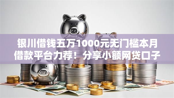 银川借钱五万1000元无门槛本月借款平台力荐！分享小额网贷口子1000元无门槛借款