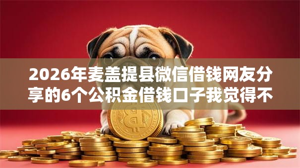 2026年麦盖提县微信借钱网友分享的6个公积金借钱口子我觉得不错! 2026年麦盖提县微信借钱网友分享的6个公积金借钱口子我觉得不错!