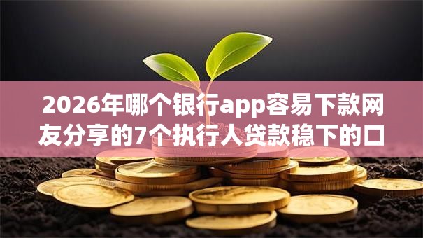 2026年哪个银行app容易下款网友分享的7个执行人贷款稳下的口子我觉得不错! 2026年哪个银行app容易下款网友分享的7个执行人贷款稳下的口子我觉得不错!