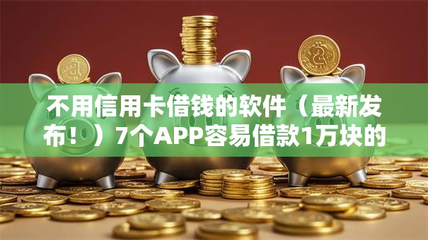 不用信用卡借钱的软件（最新发布！）7个APP容易借款1万块的软件