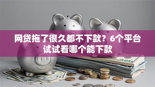 网贷拖了很久都不下款?6个平台试试看哪个能下款 网贷拖了很久都不下款?6个平台试试看哪个能下款