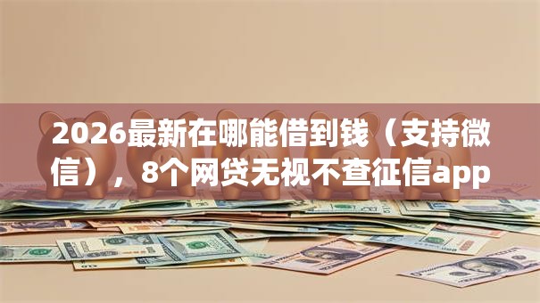 2026最新在哪能借到钱(支持微信),8个网贷无视不查征信app无私分享 2026最新在哪能借到钱(支持微信),8个网贷无视不查征信app无私分享