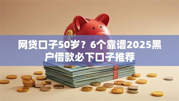 网贷口子50岁?6个靠谱2025黑户借款必下口子推荐 网贷口子50岁?6个靠谱2025黑户借款必下口子推荐