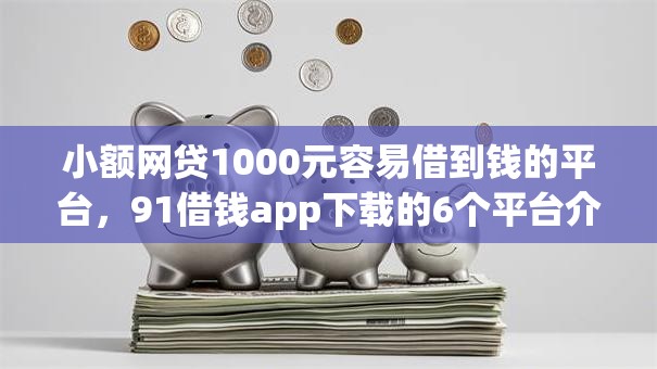小额网贷1000元容易借到钱的平台,91借钱app下载的6个平台介绍 小额网贷1000元容易借到钱的平台,91借钱app下载的6个平台介绍