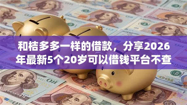 和桔多多一样的借款,分享2026年最新5个20岁可以借钱平台不查征信的app 和桔多多一样的借款,分享2026年最新5个20岁可以借钱平台不查征信的app