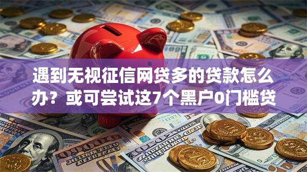 遇到无视征信网贷多的贷款怎么办?或可尝试这7个黑户0门槛贷款app 遇到无视征信网贷多的贷款怎么办?或可尝试这7个黑户0门槛贷款app