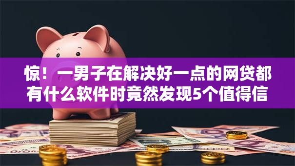 惊!一男子在解决好一点的网贷都有什么软件时竟然发现5个值得信赖的借钱口子,事后分享了出来 惊!一男子在解决好一点的网贷都有什么软件时竟然发现5个值得信赖的借钱口子,事后分享了出来