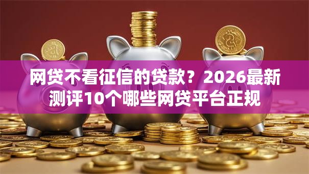 网贷不看征信的贷款?2026最新测评10个哪些网贷平台正规 网贷不看征信的贷款?2026最新测评10个哪些网贷平台正规