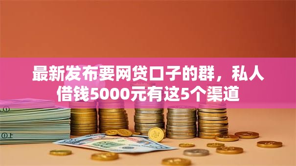 最新发布要网贷口子的群,私人借钱5000元有这5个渠道 最新发布要网贷口子的群,私人借钱5000元有这5个渠道