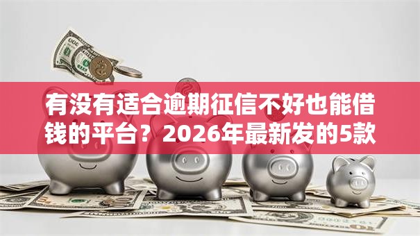 有没有适合逾期征信不好也能借钱的平台?2026年最新发的5款贷款口子 有没有适合逾期征信不好也能借钱的平台?2026年最新发的5款贷款口子