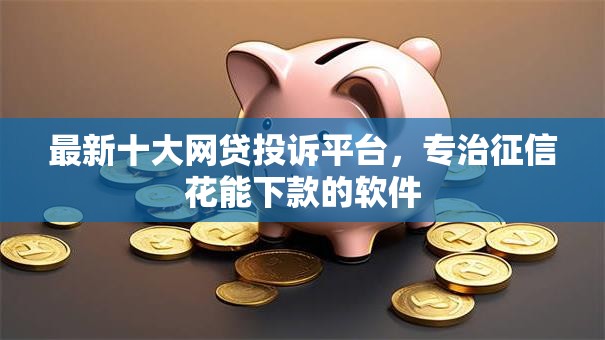 最新十大网贷投诉平台,专治征信花能下款的软件 最新十大网贷投诉平台,专治征信花能下款的软件