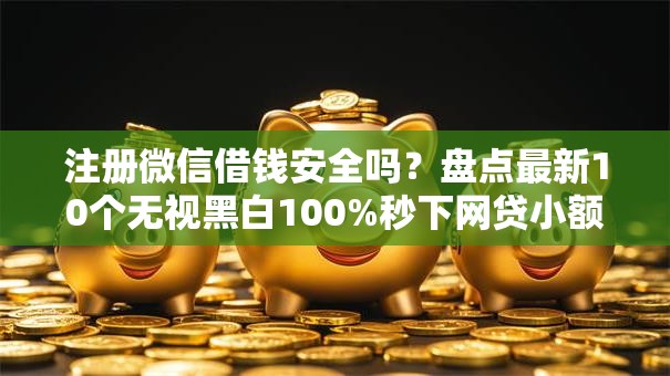 注册微信借钱安全吗?盘点最新10个无视黑白100%秒下网贷小额夜间口子 注册微信借钱安全吗?盘点最新10个无视黑白100%秒下网贷小额夜间口子
