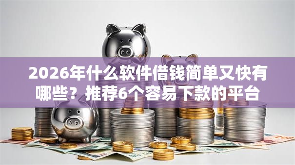 2026年什么软件借钱简单又快有哪些?推荐6个容易下款的平台 2026年什么软件借钱简单又快有哪些?推荐6个容易下款的平台