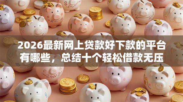 2026最新网上贷款好下款的平台有哪些,总结十个轻松借款无压力口子! 2026最新网上贷款好下款的平台有哪些,总结十个轻松借款无压力口子!
