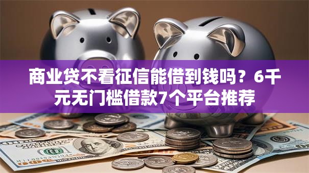 商业贷不看征信能借到钱吗?6千元无门槛借款7个平台推荐 商业贷不看征信能借到钱吗?6千元无门槛借款7个平台推荐