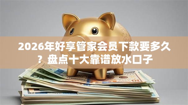 2026年好享管家会员下款要多久?盘点十大靠谱放水口子 2026年好享管家会员下款要多久?盘点十大靠谱放水口子