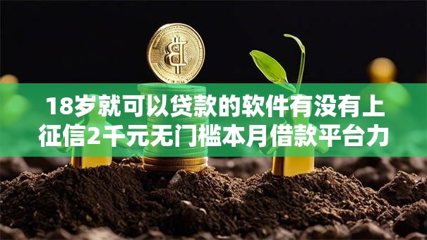 18岁就可以贷款的软件有没有上征信2千元无门槛本月借款平台力荐!分享小额网贷口子2千元无门槛借款 18岁就可以贷款的软件有没有上征信2千元无门槛本月借款平台力荐!分享小额网贷口子2千元无门槛借款