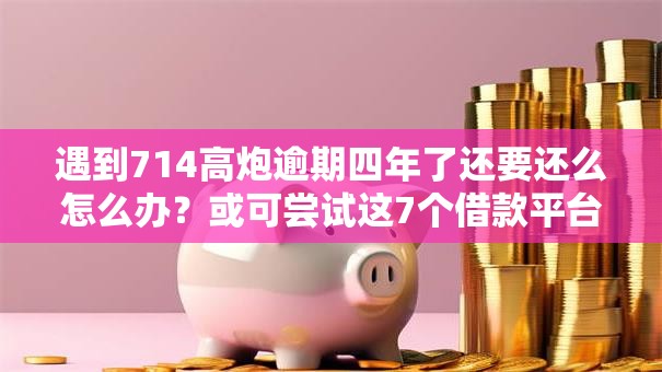 遇到714高炮逾期四年了还要还么怎么办?或可尝试这7个借款平台可以线上借钱 遇到714高炮逾期四年了还要还么怎么办?或可尝试这7个借款平台可以线上借钱