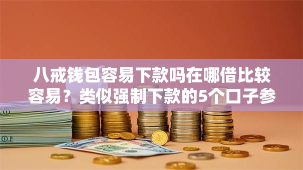 八戒钱包容易下款吗在哪借比较容易?类似强制下款的5个口子参考 八戒钱包容易下款吗在哪借比较容易?类似强制下款的5个口子参考