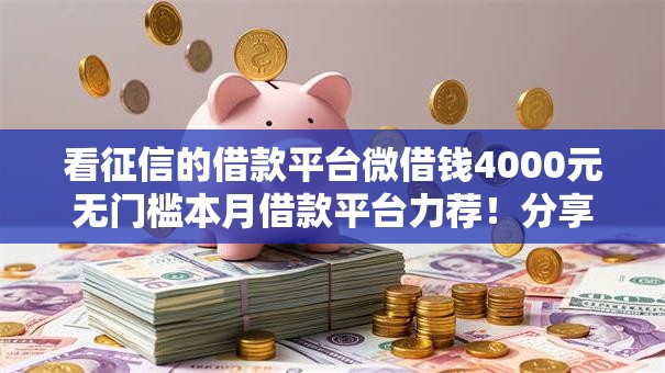看征信的借款平台微借钱4000元无门槛本月借款平台力荐!分享小额网贷口子4000元无门槛借款 看征信的借款平台微借钱4000元无门槛本月借款平台力荐!分享小额网贷口子4000元无门槛借款