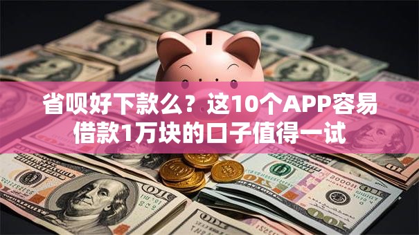 省呗好下款么?这10个APP容易借款1万块的口子值得一试 省呗好下款么?这10个APP容易借款1万块的口子值得一试