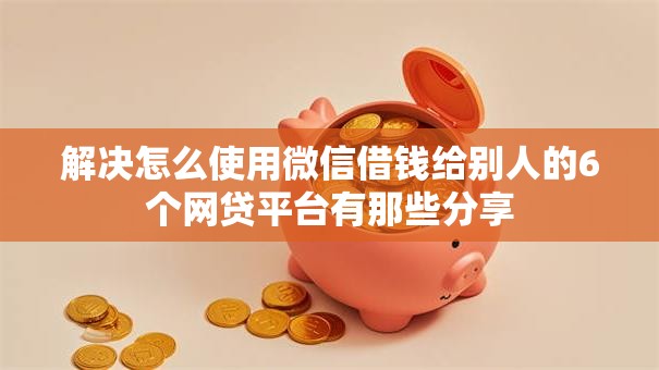 解决怎么使用微信借钱给别人的6个网贷平台有那些分享 解决怎么使用微信借钱给别人的6个网贷平台有那些分享