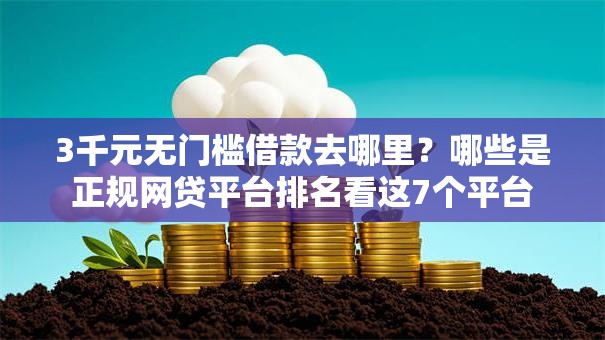 3千元无门槛借款去哪里？哪些是正规网贷平台排名看这7个平台