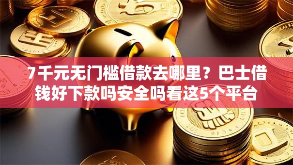 7千元无门槛借款去哪里？巴士借钱好下款吗安全吗看这5个平台