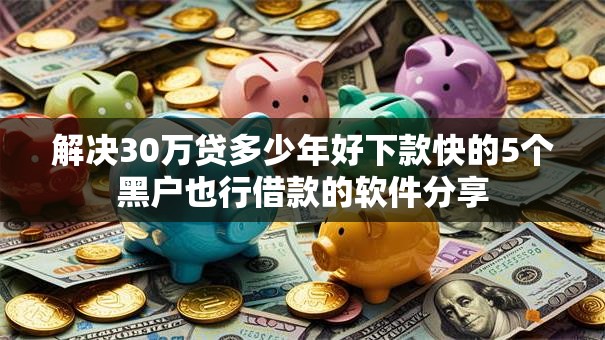 解决30万贷多少年好下款快的5个黑户也行借款的软件分享 解决30万贷多少年好下款快的5个黑户也行借款的软件分享
