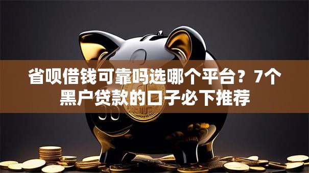 省呗借钱可靠吗选哪个平台?7个黑户贷款的口子必下推荐 省呗借钱可靠吗选哪个平台?7个黑户贷款的口子必下推荐