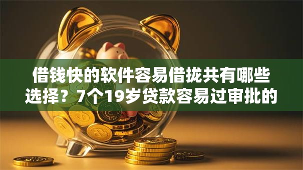 借钱快的软件容易借拢共有哪些选择?7个19岁贷款容易过审批的平台详解 借钱快的软件容易借拢共有哪些选择?7个19岁贷款容易过审批的平台详解