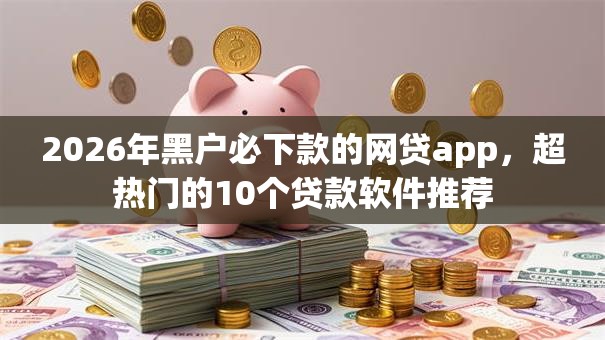2026年黑户必下款的网贷app，超热门的10个贷款软件推荐