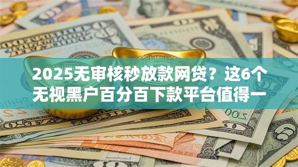 2025无审核秒放款网贷?这6个无视黑户百分百下款平台值得一试 2025无审核秒放款网贷?这6个无视黑户百分百下款平台值得一试