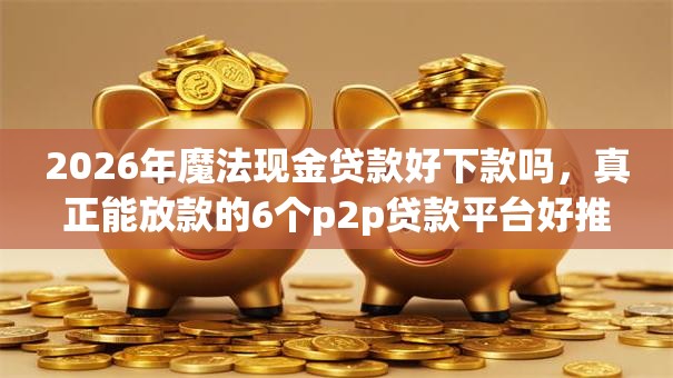 2026年魔法现金贷款好下款吗,真正能放款的6个p2p贷款平台好推荐 2026年魔法现金贷款好下款吗,真正能放款的6个p2p贷款平台好推荐