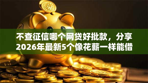 不查征信哪个网贷好批款,分享2026年最新5个像花薪一样能借30天的口子 不查征信哪个网贷好批款,分享2026年最新5个像花薪一样能借30天的口子