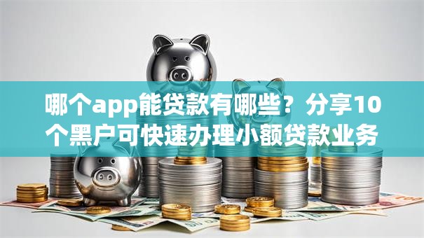 哪个app能贷款有哪些?分享10个黑户可快速办理小额贷款业务的平台 哪个app能贷款有哪些?分享10个黑户可快速办理小额贷款业务的平台
