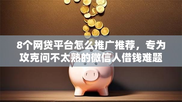 8个网贷平台怎么推广推荐,专为攻克问不太熟的微信人借钱难题 8个网贷平台怎么推广推荐,专为攻克问不太熟的微信人借钱难题