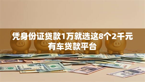 凭身份证贷款1万就选这8个2千元有车贷款平台 凭身份证贷款1万就选这8个2千元有车贷款平台