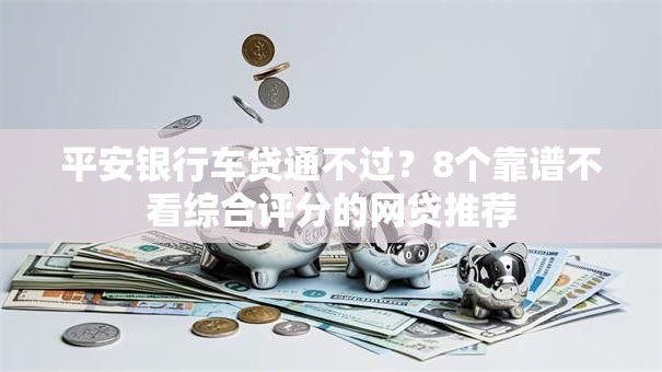平安银行车贷通不过?8个靠谱不看综合评分的网贷推荐 平安银行车贷通不过?8个靠谱不看综合评分的网贷推荐