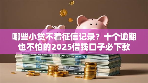 哪些小贷不看征信记录?十个逾期也不怕的2025借钱口子必下款 哪些小贷不看征信记录?十个逾期也不怕的2025借钱口子必下款