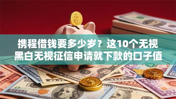携程借钱要多少岁?这10个无视黑白无视征信申请就下款的口子值得一试 携程借钱要多少岁?这10个无视黑白无视征信申请就下款的口子值得一试