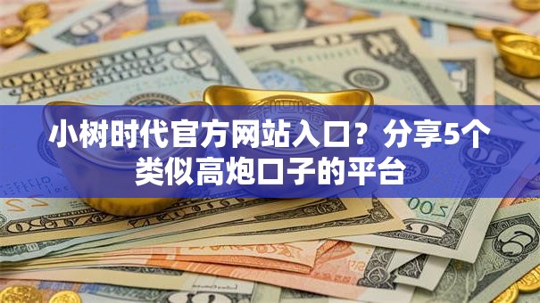 小树时代官方网站入口?分享5个类似高炮口子的平台 小树时代官方网站入口?分享5个类似高炮口子的平台