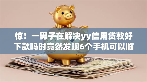 惊!一男子在解决yy信用贷款好下款吗时竟然发现6个手机可以临时借钱的app,事后分享了出来 惊!一男子在解决yy信用贷款好下款吗时竟然发现6个手机可以临时借钱的app,事后分享了出来