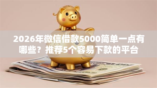 2026年微信借款5000简单一点有哪些?推荐5个容易下款的平台 2026年微信借款5000简单一点有哪些?推荐5个容易下款的平台