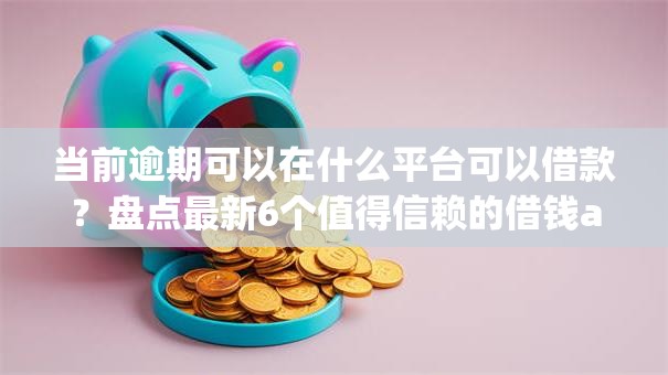 当前逾期可以在什么平台可以借款?盘点最新6个值得信赖的借钱app 当前逾期可以在什么平台可以借款?盘点最新6个值得信赖的借钱app