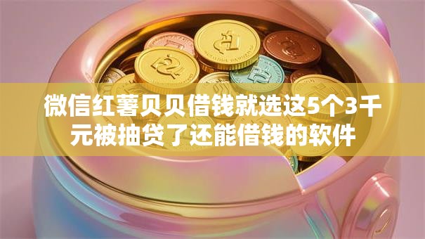 微信红薯贝贝借钱就选这5个3千元被抽贷了还能借钱的软件