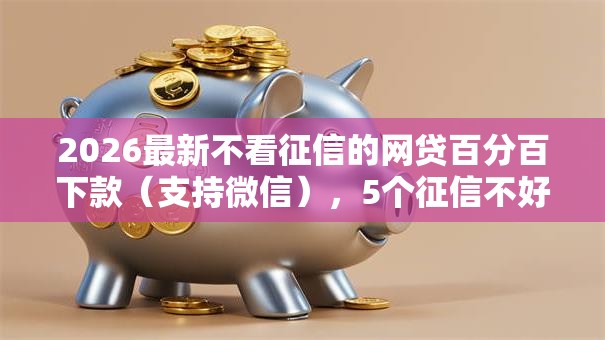 2026最新不看征信的网贷百分百下款(支持微信),5个征信不好负债高的软件无私分享 2026最新不看征信的网贷百分百下款(支持微信),5个征信不好负债高的软件无私分享