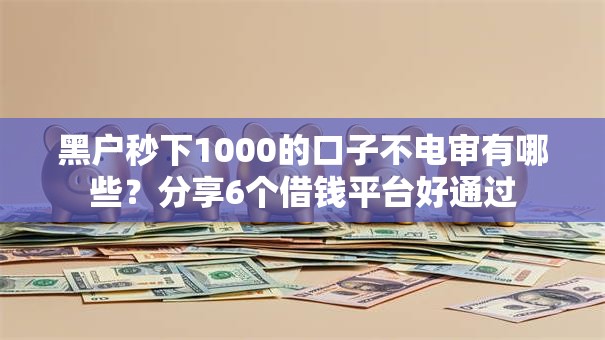 黑户秒下1000的口子不电审有哪些?分享6个借钱平台好通过 黑户秒下1000的口子不电审有哪些?分享6个借钱平台好通过