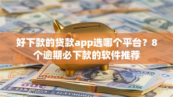 好下款的贷款app选哪个平台?8个逾期必下款的软件推荐 好下款的贷款app选哪个平台?8个逾期必下款的软件推荐