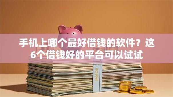 手机上哪个最好借钱的软件?这6个借钱好的平台可以试试 手机上哪个最好借钱的软件?这6个借钱好的平台可以试试